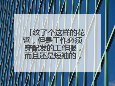 纹了个这样的花臂，但是工作必须穿配发的工作服，而且还是短袖的，要怎么样才能将他遮盖住，而且是长期的