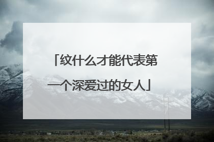 纹什么才能代表第一个深爱过的女人