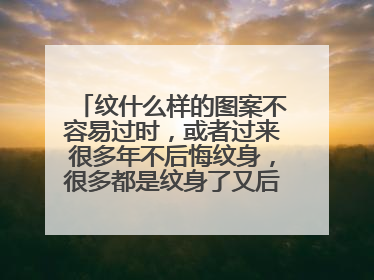 纹什么样的图案不容易过时,或者过来很多年不后悔纹身,很多都是纹身了又后悔了,我想纹个不后悔的?