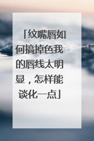 纹嘴唇如何搞掉色我的唇线太明显，怎样能谈化一点