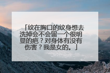 纹在胸口的纹身想去洗掉会不会留一个很明显的疤？对身体有没有伤害？我是女的。