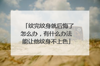 纹完纹身就后悔了怎么办，有什么办法能让他纹身不上色