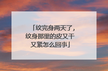 纹完身两天了,纹身那里的皮又干又紧怎么回事