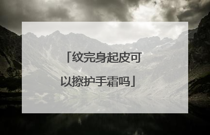 纹完身起皮可以擦护手霜吗