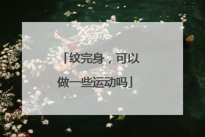 纹完身，可以做一些运动吗