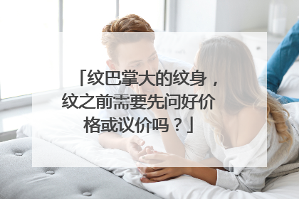 纹巴掌大的纹身，纹之前需要先问好价格或议价吗？