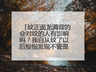 纹正面龙满背的会对纹的人有影响吗？我自从纹了以后慢慢发现不管是做事还是身体都不好了！不知道是不是因