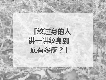 纹过身的人讲一讲纹身到底有多疼？