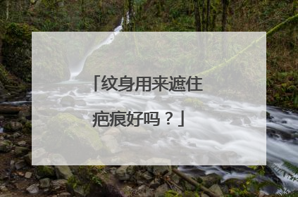纹身用来遮住疤痕好吗？