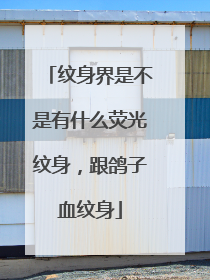 纹身界是不是有什么荧光纹身,跟鸽子血纹身