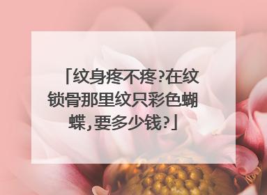 纹身疼不疼?在纹锁骨那里纹只彩色蝴蝶,要多少钱?