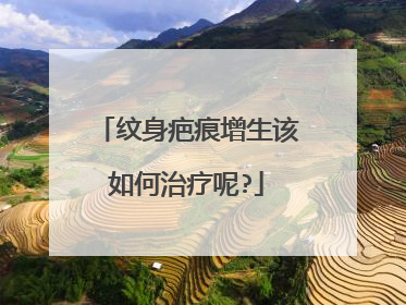 纹身疤痕增生该如何治疗呢?