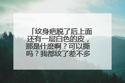 纹身疤脱了后上面还有一层白色的皮，那是什麽啊？可以撕吗？我都纹了差不多2个星期了，