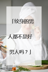 纹身的男人都不是好男人吗？