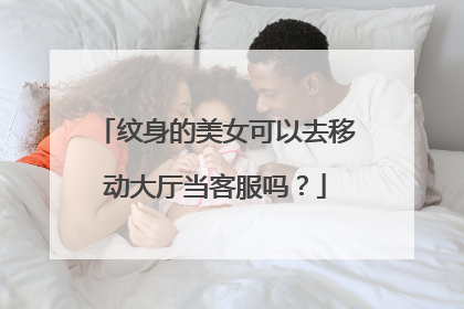 纹身的美女可以去移动大厅当客服吗？
