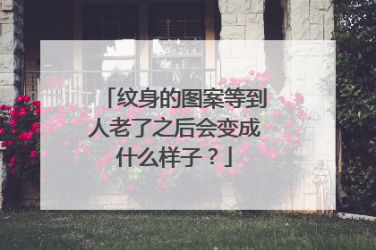 纹身的图案等到人老了之后会变成什么样子？