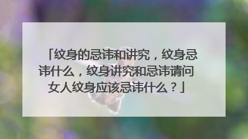 纹身的忌讳和讲究,纹身忌讳什么,纹身讲究和忌讳请问女人纹身应该忌讳什么?