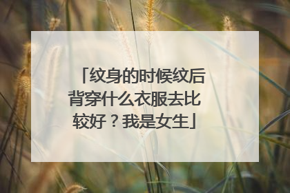 纹身的时候纹后背穿什么衣服去比较好?我是女生