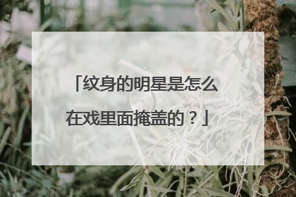 纹身的明星是怎么在戏里面掩盖的？