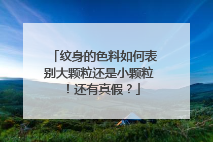 纹身的色料如何表别大颗粒还是小颗粒！还有真假？