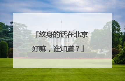 纹身的话在北京好嘛，谁知道？