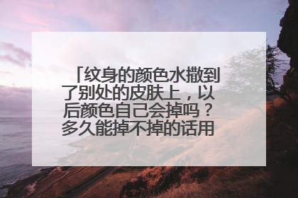 纹身的颜色水撒到了别处的皮肤上，以后颜色自己会掉吗？多久能掉不掉的话用什么洗掉？