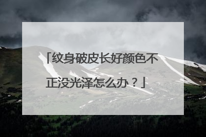 纹身破皮长好颜色不正没光泽怎么办？