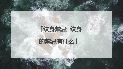 纹身禁忌 纹身的禁忌有什么