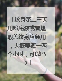 纹身第二三天用粉底液或者遮瑕盖纹身应急用，大概要遮一两个小时，可以吗？