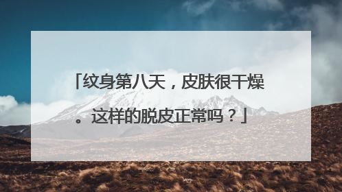 纹身第八天，皮肤很干燥。这样的脱皮正常吗？