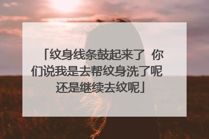 纹身线条鼓起来了 你们说我是去帮纹身洗了呢 还是继续去纹呢
