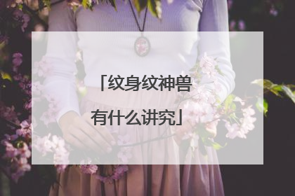 纹身纹神兽有什么讲究