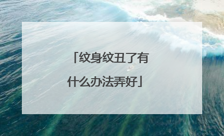 纹身纹丑了有什么办法弄好