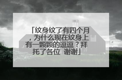 纹身纹了有四个月，为什么现在纹身上有一颗颗的逗逗？拜托了各位 谢谢