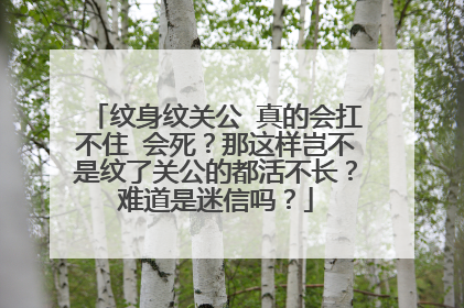 纹身纹关公 真的会扛不住 会死？那这样岂不是纹了关公的都活不长？难道是迷信吗？