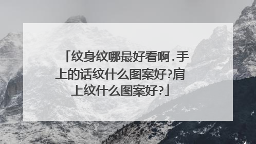纹身纹哪最好看啊.手上的话纹什么图案好?肩上纹什么图案好?