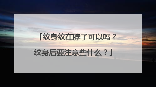 纹身纹在脖子可以吗？纹身后要注意些什么？