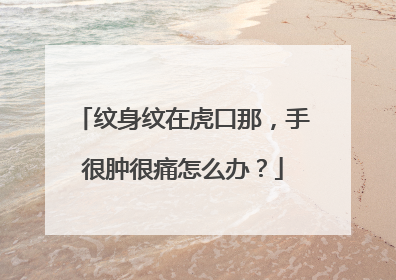 纹身纹在虎口那，手很肿很痛怎么办？