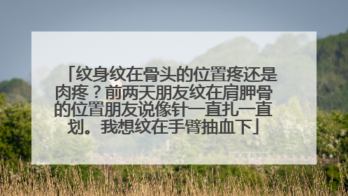 纹身纹在骨头的位置疼还是肉疼？前两天朋友纹在肩胛骨的位置朋友说像针一直扎一直划。我想纹在手臂抽血下