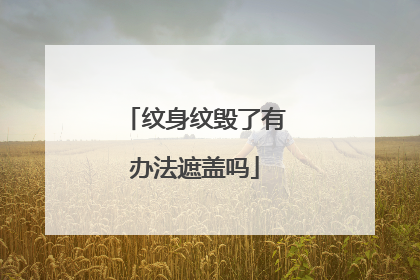 纹身纹毁了有办法遮盖吗