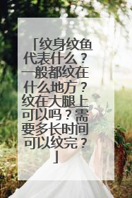 纹身纹鱼代表什么?一般都纹在什么地方?纹在大腿上可以吗?需要多长时间可以纹完?