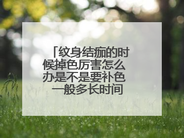 纹身结痂的时候掉色厉害怎么办是不是要补色 一般多长时间才会恢复好