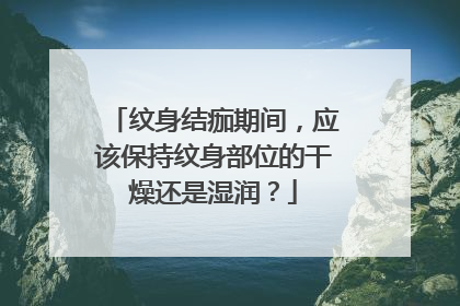 纹身结痂期间，应该保持纹身部位的干燥还是湿润？