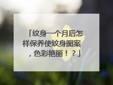纹身一个月后怎样保养使纹身图案，色彩艳丽！？