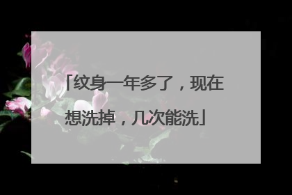 纹身一年多了，现在想洗掉，几次能洗