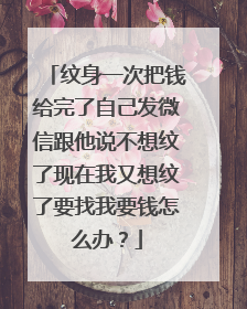 纹身一次把钱给完了自己发微信跟他说不想纹了现在我又想纹了要找我要钱怎么办？
