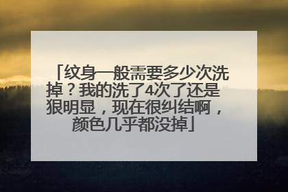 纹身一般需要多少次洗掉？我的洗了4次了还是狠明显，现在很纠结啊，颜色几乎都没掉