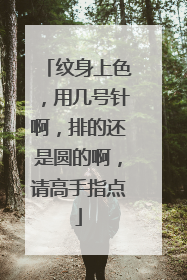 纹身上色，用几号针啊，排的还是圆的啊，请高手指点