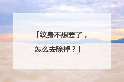 纹身不想要了,怎么去除掉?