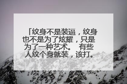 纹身不是装逼，纹身也不是为了炫耀，只是为了一种艺术。 有些人纹个身就装，该打。 我觉纹身